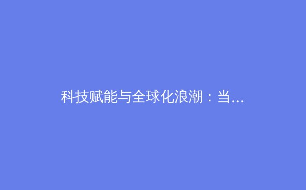 科技赋能与全球化浪潮：当代职业体育的变革与未来趋势